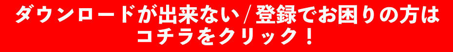 ダウンロードが出来ない/登録でお困りの方はコチラをクリック!